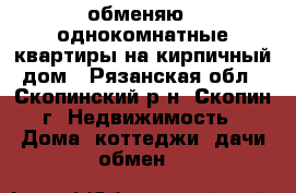 обменяю 2 однокомнатные квартиры на кирпичный дом - Рязанская обл., Скопинский р-н, Скопин г. Недвижимость » Дома, коттеджи, дачи обмен   